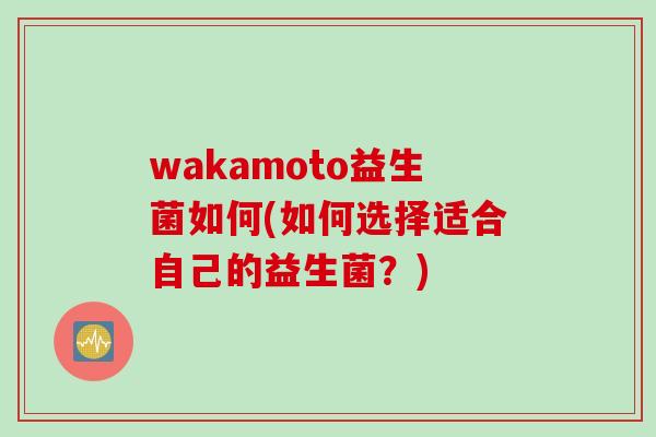 wakamoto益生菌如何(如何选择适合自己的益生菌？)