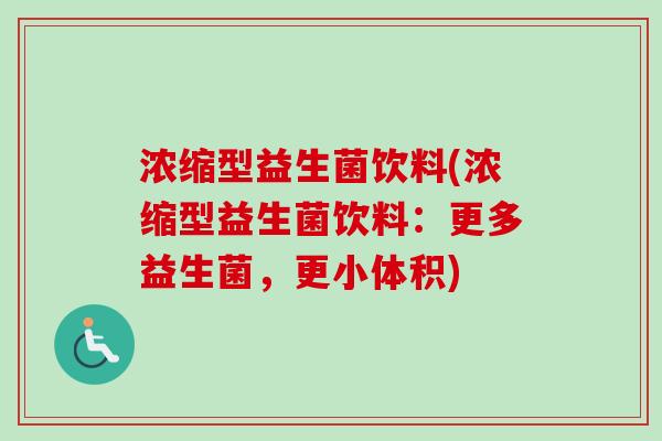 浓缩型益生菌饮料(浓缩型益生菌饮料:更多益生菌,更小体积) 浓缩型益生菌饮料(浓缩型益生菌饮料:更多益生菌,更小体积)