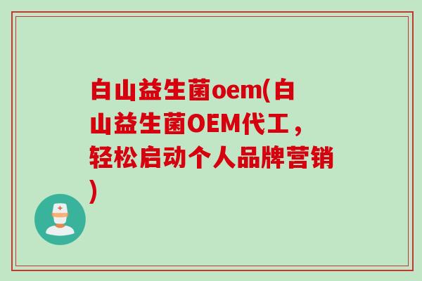 白山益生菌oem(白山益生菌OEM代工，轻松启动个人品牌营销)