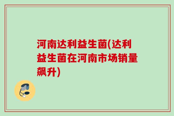 河南达利益生菌(达利益生菌在河南市场销量飙升)