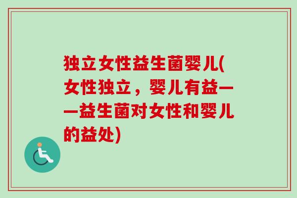 独立女性益生菌婴儿(女性独立,婴儿有益——益生菌对女性和婴儿的益处) 独立女性益生菌婴儿(女性独立,婴儿有益——益生菌对女性和婴儿的益处)