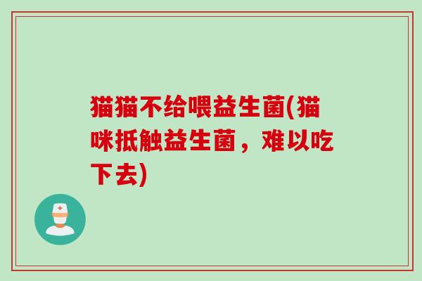 猫猫不给喂益生菌(猫咪抵触益生菌,难以吃下去) 猫猫不给喂益生菌(猫咪抵触益生菌,难以吃下去)