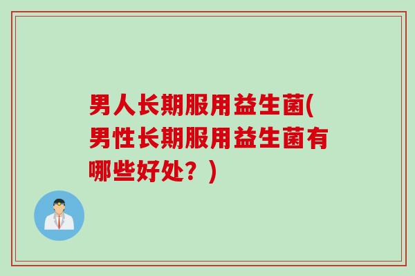男人长期服用益生菌(男性长期服用益生菌有哪些好处？)