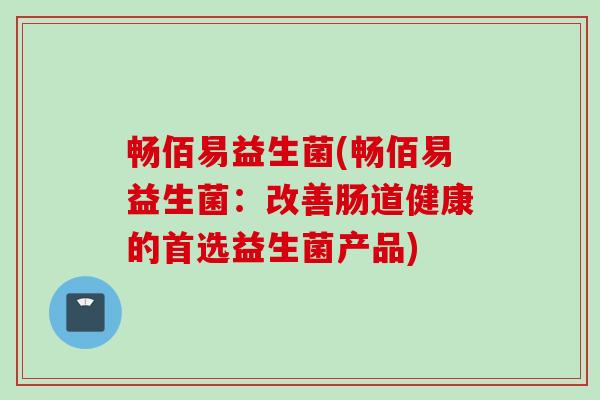 畅佰易益生菌(畅佰易益生菌：改善肠道健康的首选益生菌产品)