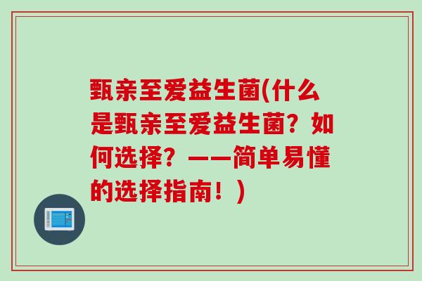 甄亲至爱益生菌(什么是甄亲至爱益生菌？如何选择？——简单易懂的选择指南！)