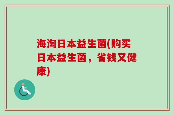 海淘日本益生菌(购买日本益生菌,省钱又健康) 海淘日本益生菌(购买日本益生菌,省钱又健康)