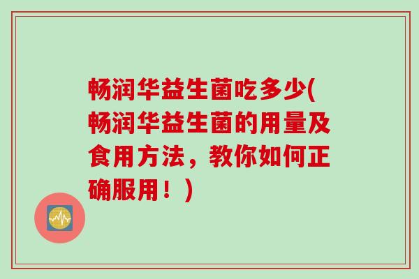 畅润华益生菌吃多少(畅润华益生菌的用量及食用方法，教你如何正确服用！)