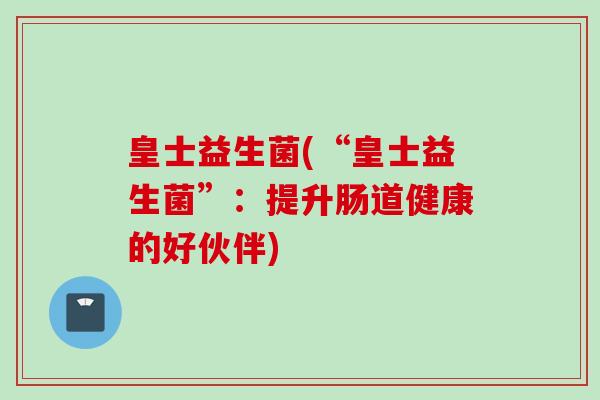 皇士益生菌(“皇士益生菌”：提升肠道健康的好伙伴)