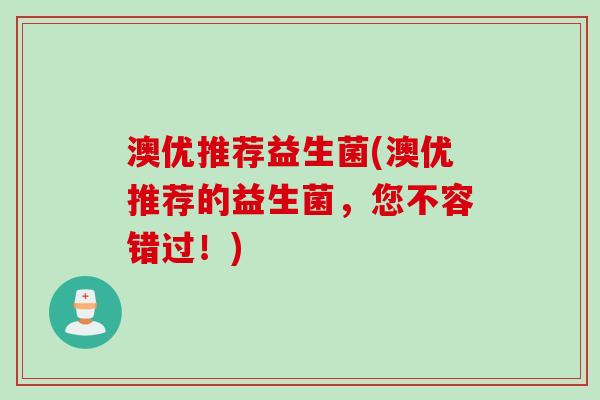 澳优推荐益生菌(澳优推荐的益生菌，您不容错过！)