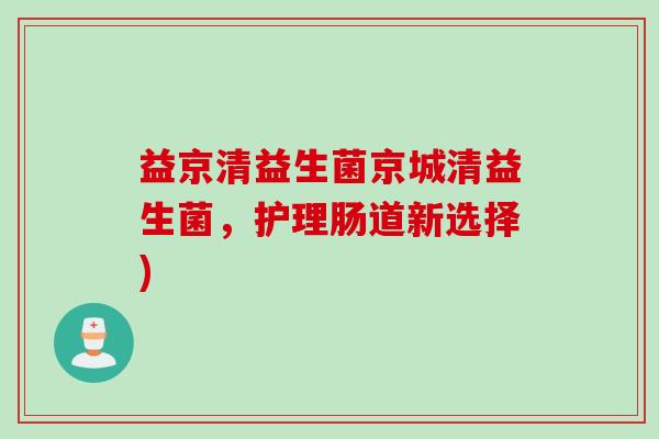 益京清益生菌京城清益生菌，护理肠道新选择)