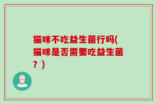 猫咪不吃益生菌行吗(猫咪是否需要吃益生菌?) 猫咪不吃益生菌行吗(猫咪是否需要吃益生菌?)
