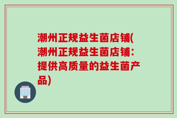 潮州正规益生菌店铺(潮州正规益生菌店铺:提供高质量的益生菌产品) 潮州正规益生菌店铺(潮州正规益生菌店铺:提供高质量的益生菌产品)