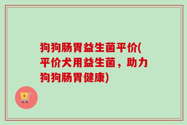 狗狗肠胃益生菌平价(平价犬用益生菌,助力狗狗肠胃健康) 狗狗肠胃益生菌平价(平价犬用益生菌,助力狗狗肠胃健康)