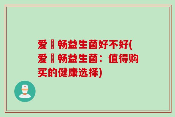 爱苪畅益生菌好不好(爱苪畅益生菌:值得购买的健康选择) 爱苪畅益生菌好不好(爱苪畅益生菌:值得购买的健康选择)