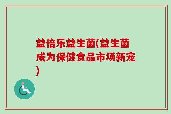 益倍乐益生菌(益生菌成为保健食品市场新宠)