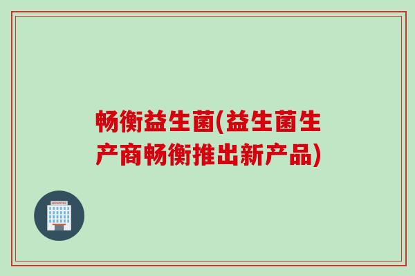 畅衡益生菌(益生菌生产商畅衡推出新产品)