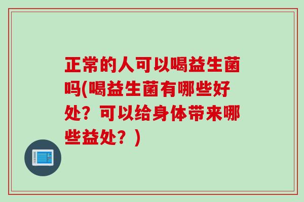 正常的人可以喝益生菌吗(喝益生菌有哪些好处？可以给身体带来哪些益处？)