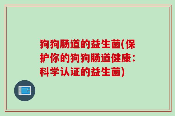 狗狗肠道的益生菌(保护你的狗狗肠道健康:科学认证的益生菌) 狗狗肠道的益生菌(保护你的狗狗肠道健康:科学认证的益生菌)