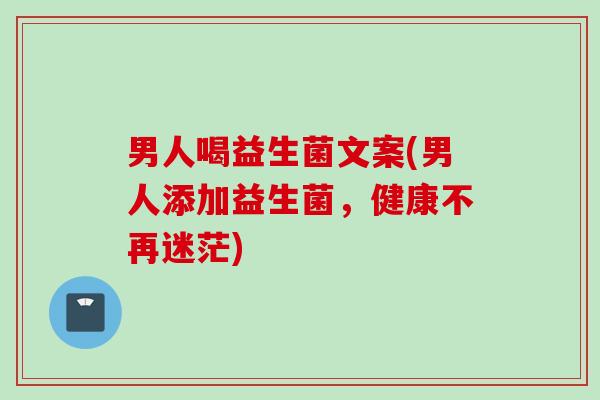 男人喝益生菌文案(男人添加益生菌,健康不再迷茫) 男人喝益生菌文案(男人添加益生菌,健康不再迷茫)