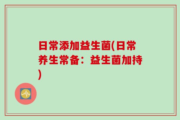 日常添加益生菌(日常养生常备:益生菌加持) 日常添加益生菌(日常养生常备:益生菌加持)