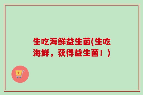 生吃海鲜益生菌(生吃海鲜，获得益生菌！)