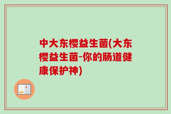 中大东樱益生菌(大东樱益生菌-你的肠道健康保护神)