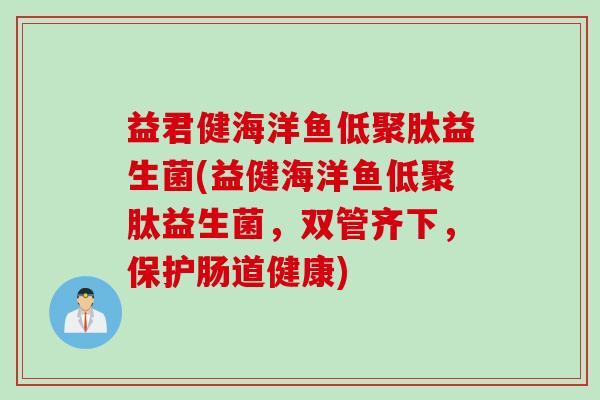 益君健海洋鱼低聚肽益生菌(益健海洋鱼低聚肽益生菌，双管齐下，保护肠道健康)
