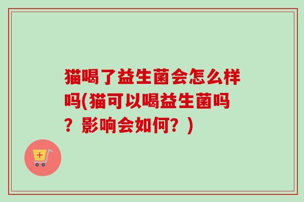 猫喝了益生菌会怎么样吗(猫可以喝益生菌吗?影响会如何?) 猫喝了益生菌会怎么样吗(猫可以喝益生菌吗?影响会如何?)