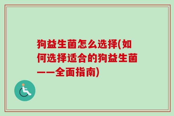 狗益生菌怎么选择(如何选择适合的狗益生菌——全面指南) 狗益生菌怎么选择(如何选择适合的狗益生菌——全面指南)