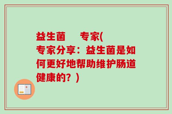 益生菌    专家(专家分享：益生菌是如何更好地帮助维护肠道健康的？)