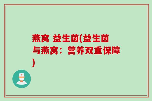 燕窝 益生菌(益生菌与燕窝:营养双重保障) 燕窝 益生菌(益生菌与燕窝:营养双重保障)