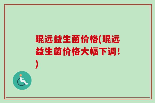 琨远益生菌价格(琨远益生菌价格大幅下调!) 琨远益生菌价格(琨远益生菌价格大幅下调!)