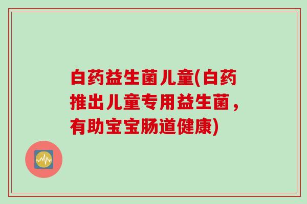 白药益生菌儿童(白药推出儿童专用益生菌，有助宝宝肠道健康)