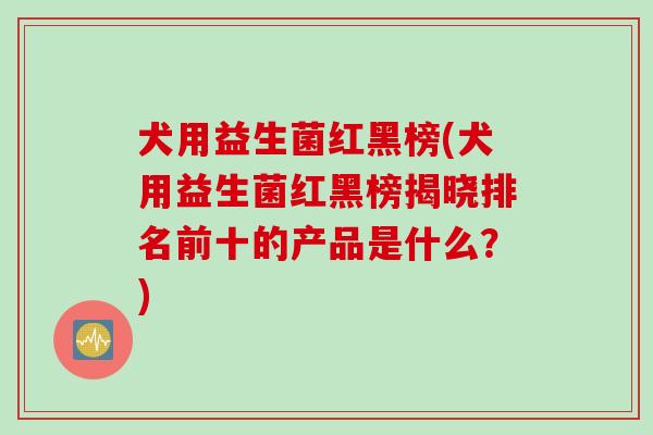 犬用益生菌红黑榜(犬用益生菌红黑榜揭晓排名前十的产品是什么?) 犬用益生菌红黑榜(犬用益生菌红黑榜揭晓排名前十的产品是什么?)