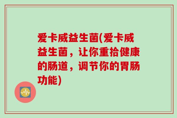 爱卡威益生菌(爱卡威益生菌，让你重拾健康的肠道，调节你的功能)