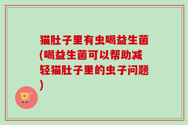 猫肚子里有虫喝益生菌(喝益生菌可以帮助减轻猫肚子里的虫子问题)