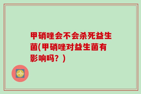 甲硝唑会不会杀死益生菌(甲硝唑对益生菌有影响吗？)