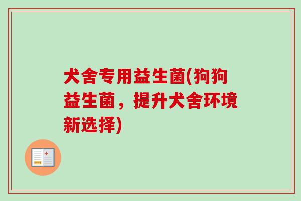 犬舍专用益生菌(狗狗益生菌，提升犬舍环境新选择)