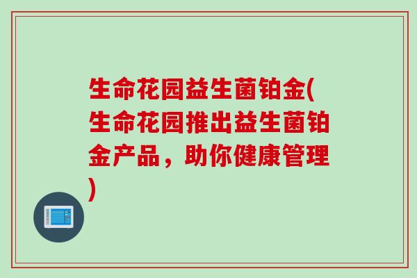 生命花园益生菌铂金(生命花园推出益生菌铂金产品,助你健康管理) 生命花园益生菌铂金(生命花园推出益生菌铂金产品,助你健康管理)