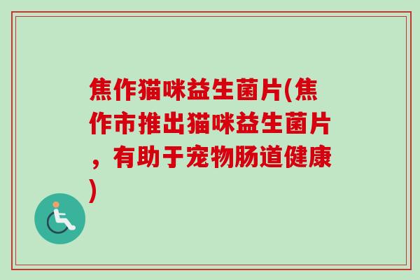 焦作猫咪益生菌片(焦作市推出猫咪益生菌片,有助于宠物肠道健康) 焦作猫咪益生菌片(焦作市推出猫咪益生菌片,有助于宠物肠道健康)