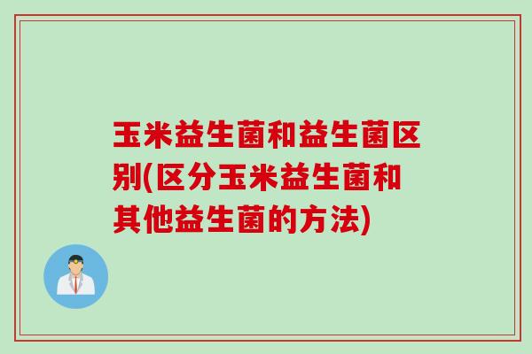 玉米益生菌和益生菌区别(区分玉米益生菌和其他益生菌的方法) 玉米益生菌和益生菌区别(区分玉米益生菌和其他益生菌的方法)
