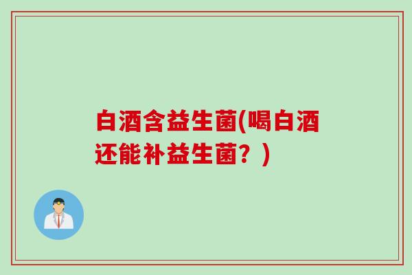 白酒含益生菌(喝白酒还能补益生菌?) 白酒含益生菌(喝白酒还能补益生菌?)
