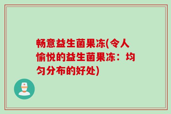 畅意益生菌果冻(令人愉悦的益生菌果冻:均匀分布的好处) 畅意益生菌果冻(令人愉悦的益生菌果冻:均匀分布的好处)