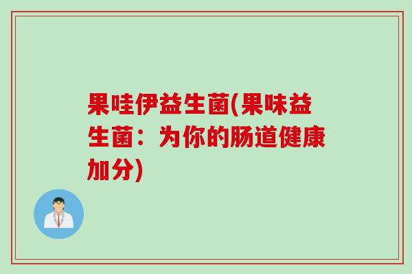 果哇伊益生菌(果味益生菌:为你的肠道健康加分) 果哇伊益生菌(果味益生菌:为你的肠道健康加分)