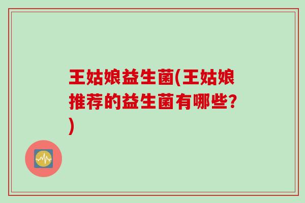 王姑娘益生菌(王姑娘推荐的益生菌有哪些？)