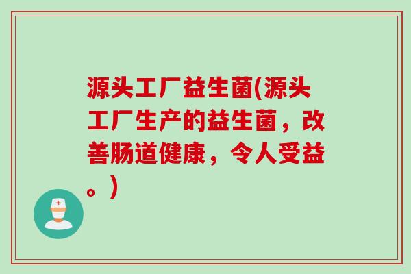 源头工厂益生菌(源头工厂生产的益生菌,改善肠道健康,令人受益。) 源头工厂益生菌(源头工厂生产的益生菌,改善肠道健康,令人受益。)