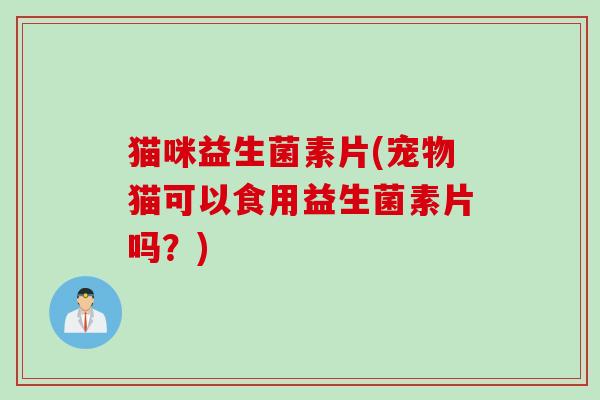 猫咪益生菌素片(宠物猫可以食用益生菌素片吗？)