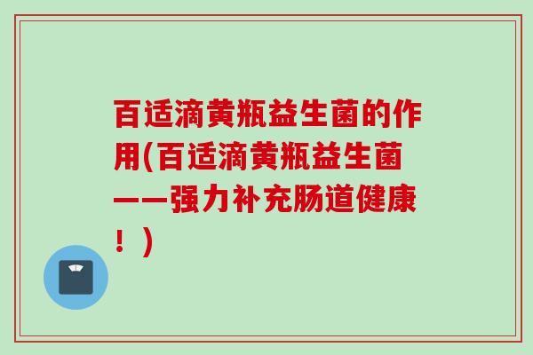 百适滴黄瓶益生菌的作用(百适滴黄瓶益生菌——强力补充肠道健康!) 百适滴黄瓶益生菌的作用(百适滴黄瓶益生菌——强力补充肠道健康!)