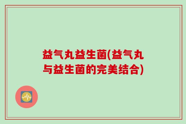 益气丸益生菌(益气丸与益生菌的完美结合)