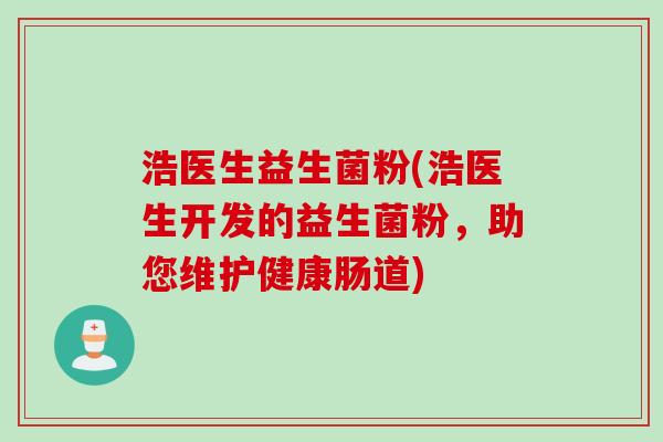 浩医生益生菌粉(浩医生开发的益生菌粉,助您维护健康肠道) 浩医生益生菌粉(浩医生开发的益生菌粉,助您维护健康肠道)
